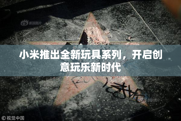 小米推出全新玩具系列，开启创意玩乐新时代