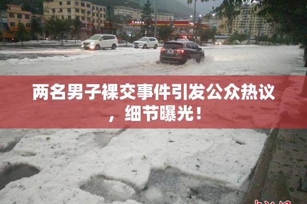 两名男子裸交事件引发公众热议，细节曝光！