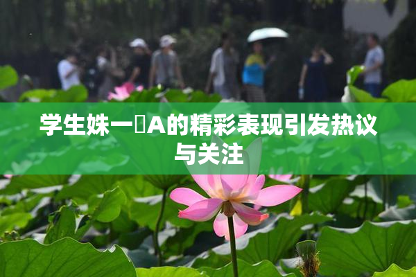 学生姝一﨤A的精彩表现引发热议与关注