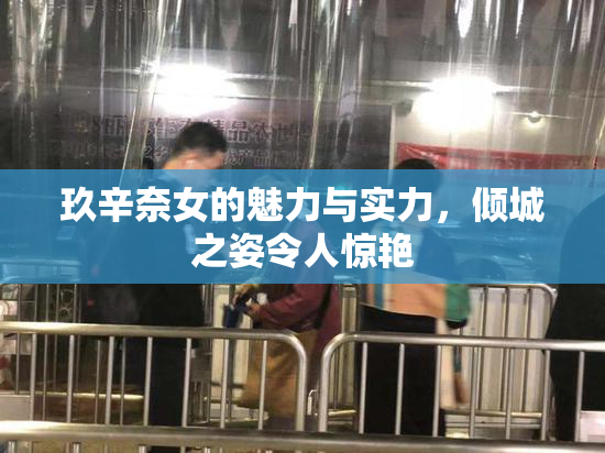 玖辛奈女的魅力与实力，倾城之姿令人惊艳