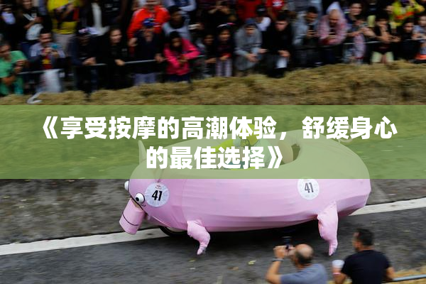 《享受按摩的高潮体验，舒缓身心的最佳选择》