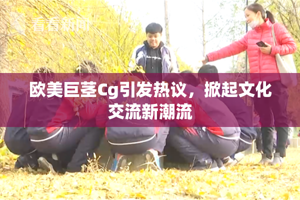 欧美巨茎Cg引发热议，掀起文化交流新潮流