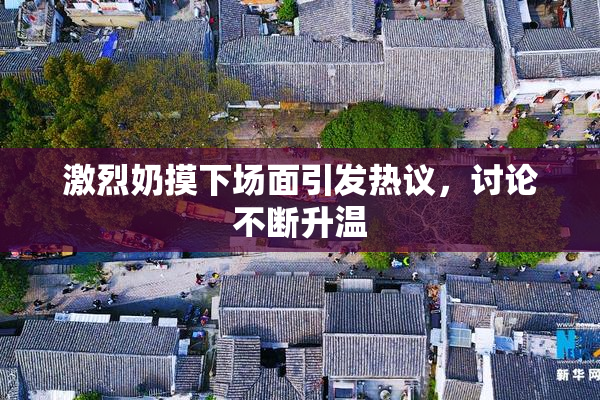 激烈奶摸下场面引发热议，讨论不断升温
