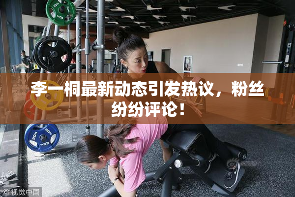 李一桐最新动态引发热议，粉丝纷纷评论！