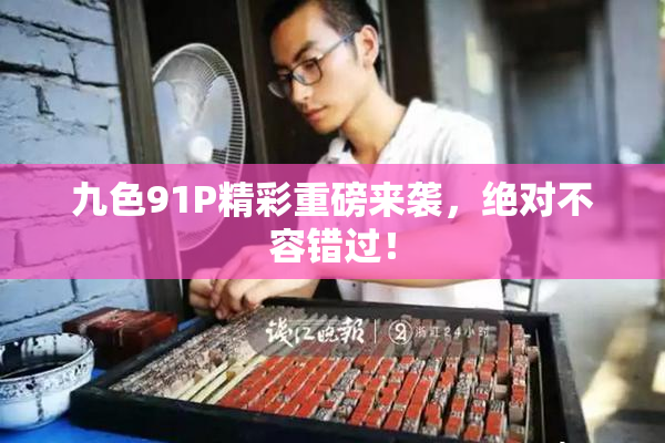 九色91P精彩重磅来袭，绝对不容错过！