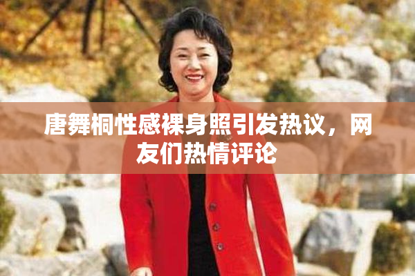 唐舞桐性感裸身照引发热议，网友们热情评论
