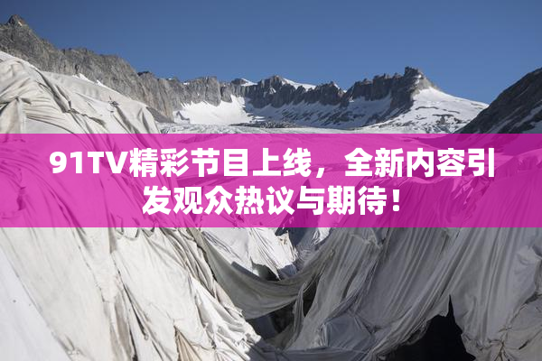 91TV精彩节目上线，全新内容引发观众热议与期待！