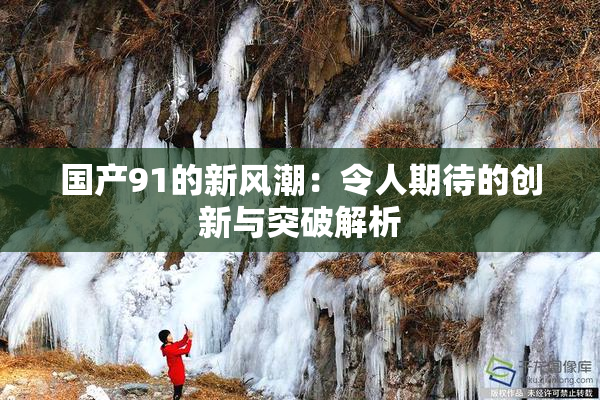 国产91的新风潮：令人期待的创新与突破解析