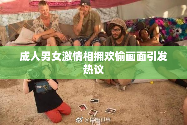 成人男女激情相拥欢愉画面引发热议
