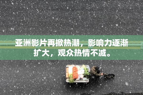亚洲影片再掀热潮，影响力逐渐扩大，观众热情不减。