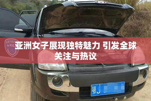 亚洲女子展现独特魅力 引发全球关注与热议