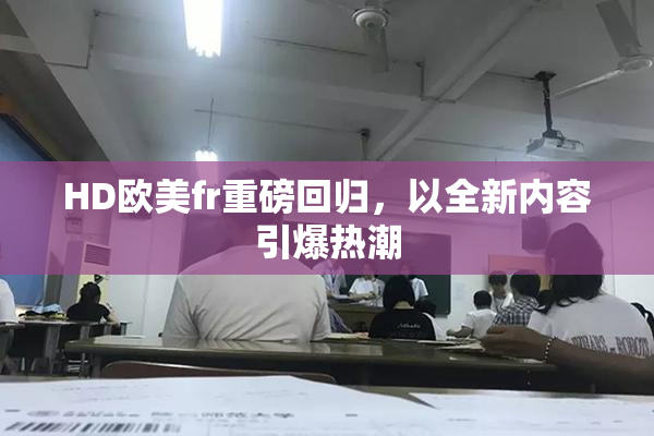 HD欧美fr重磅回归，以全新内容引爆热潮