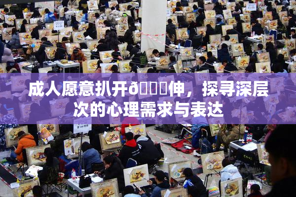 成人愿意扒开🍑伸，探寻深层次的心理需求与表达