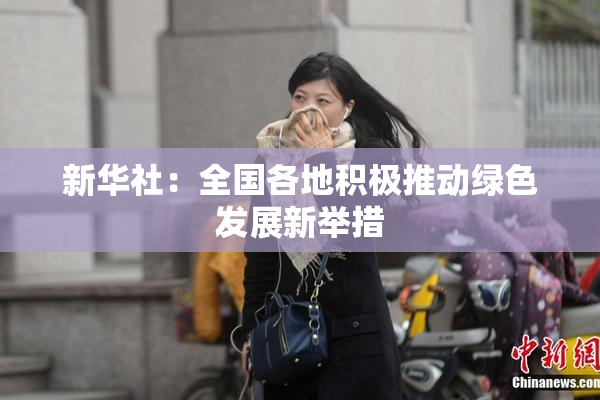 新华社：全国各地积极推动绿色发展新举措