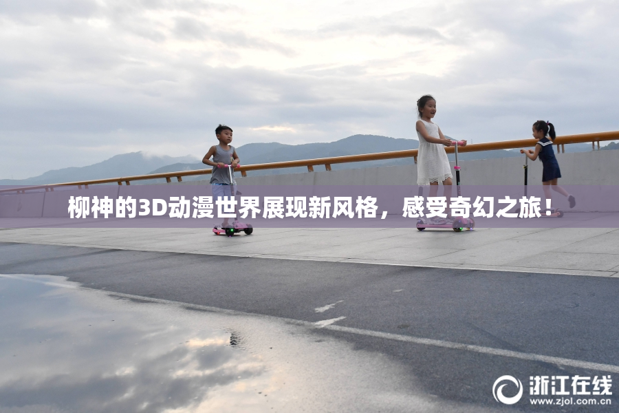 柳神的3D动漫世界展现新风格，感受奇幻之旅！