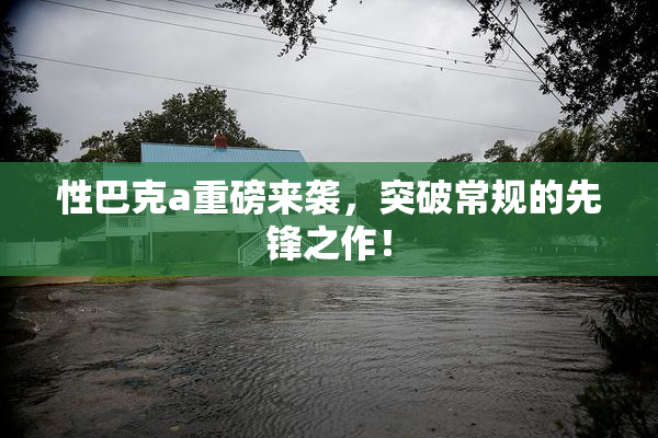 性巴克a重磅来袭，突破常规的先锋之作！