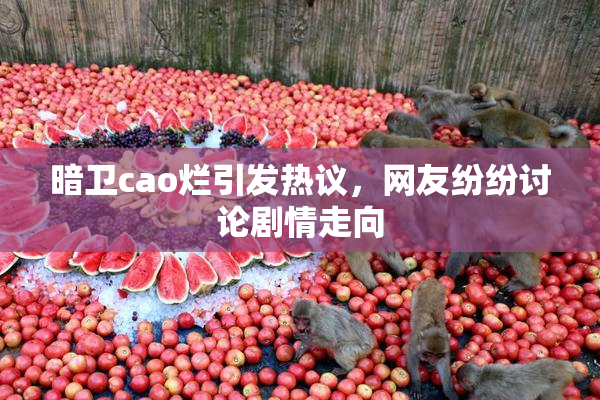 暗卫cao烂引发热议，网友纷纷讨论剧情走向