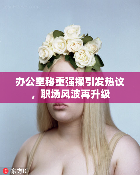 办公室秘重强揉引发热议，职场风波再升级