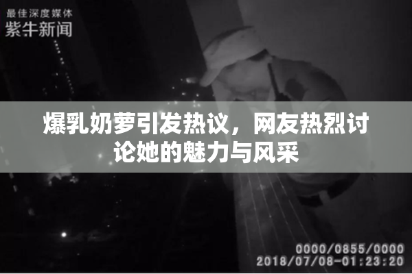 爆乳奶萝引发热议，网友热烈讨论她的魅力与风采