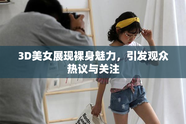 3D美女展现裸身魅力，引发观众热议与关注
