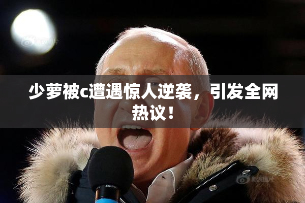 少萝被c遭遇惊人逆袭，引发全网热议！