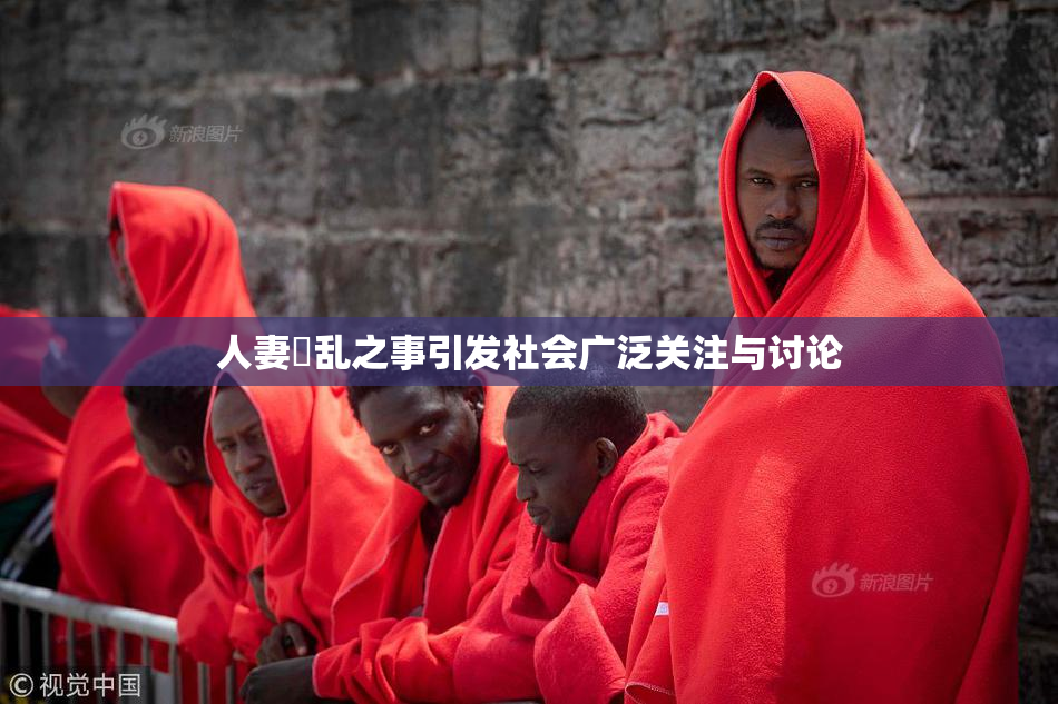 人妻婬乱之事引发社会广泛关注与讨论