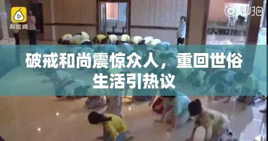 破戒和尚震惊众人，重回世俗生活引热议