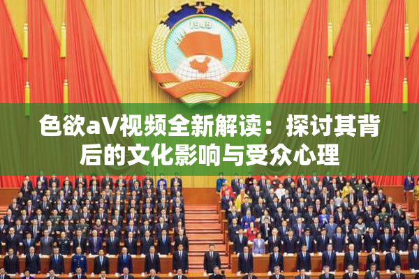 色欲aV视频全新解读：探讨其背后的文化影响与受众心理
