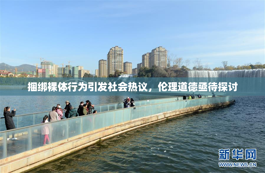 捆绑裸体行为引发社会热议，伦理道德亟待探讨