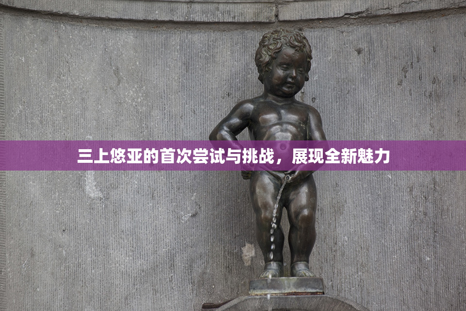 三上悠亚的首次尝试与挑战，展现全新魅力