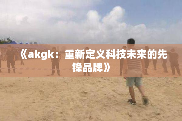 《akgk：重新定义科技未来的先锋品牌》