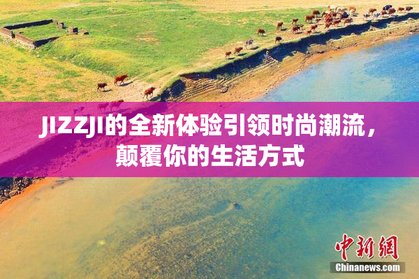 JIZZJI的全新体验引领时尚潮流，颠覆你的生活方式