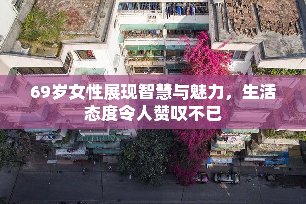 69岁女性展现智慧与魅力，生活态度令人赞叹不已