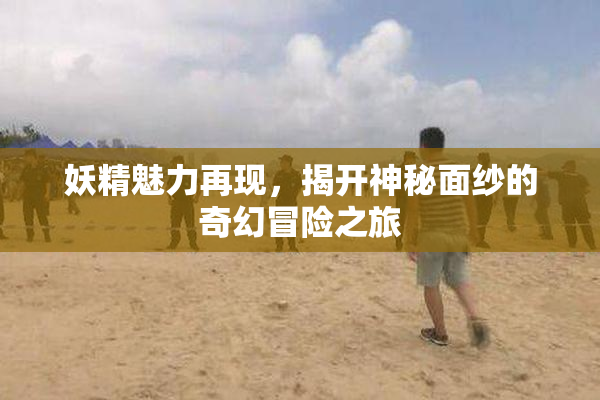 妖精魅力再现，揭开神秘面纱的奇幻冒险之旅