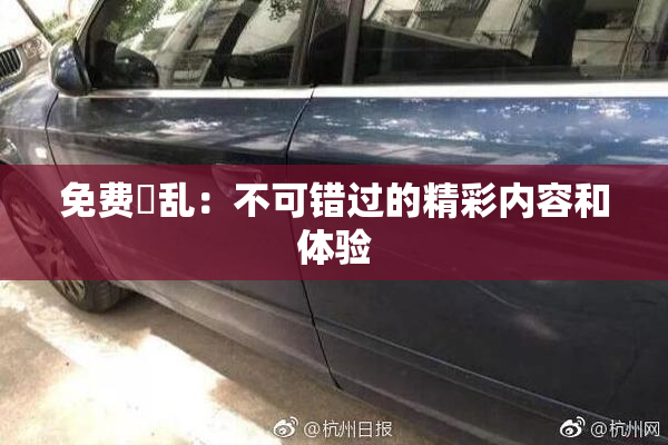 免费婬乱：不可错过的精彩内容和体验