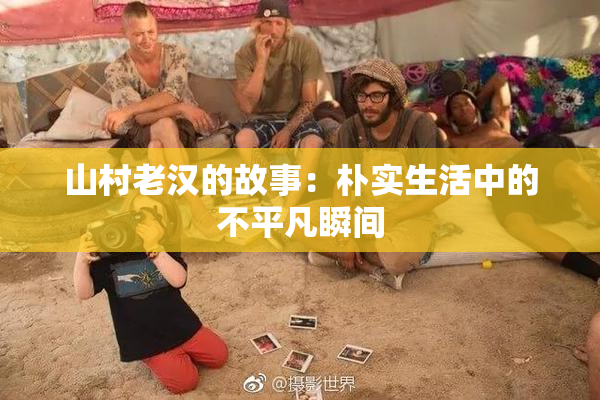山村老汉的故事：朴实生活中的不平凡瞬间