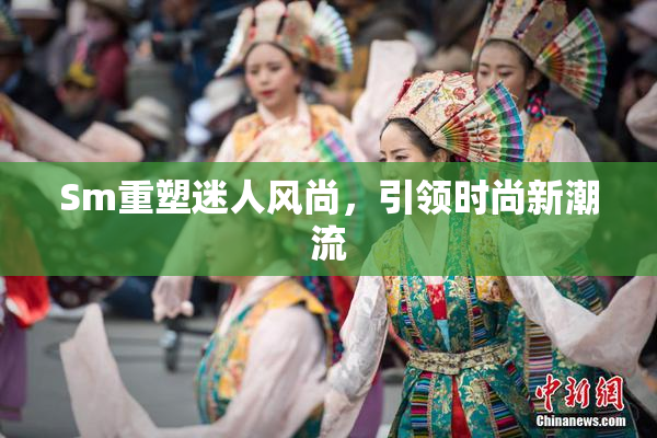 Sm重塑迷人风尚，引领时尚新潮流