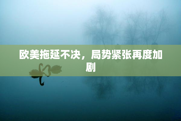 欧美拖延不决，局势紧张再度加剧