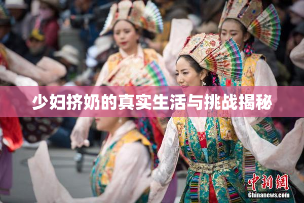 少妇挤奶的真实生活与挑战揭秘