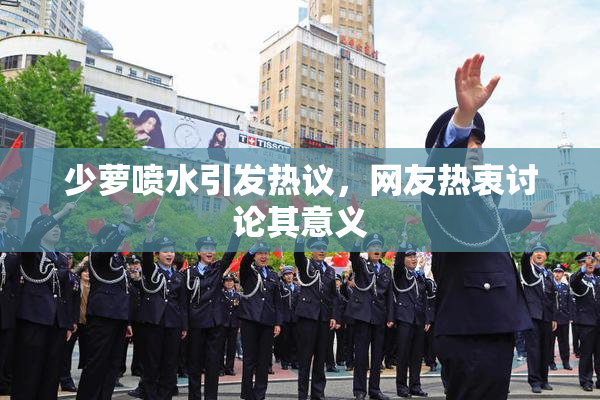少萝喷水引发热议，网友热衷讨论其意义