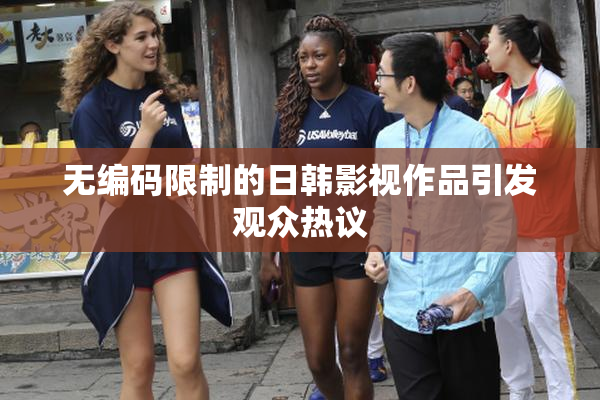 无编码限制的日韩影视作品引发观众热议