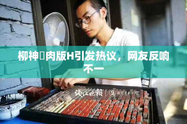 柳神婬肉版H引发热议，网友反响不一
