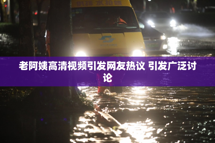 老阿姨高清视频引发网友热议 引发广泛讨论