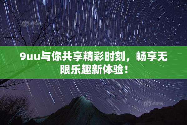 9uu与你共享精彩时刻，畅享无限乐趣新体验！
