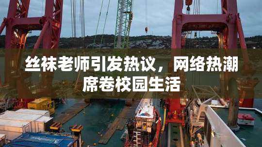 丝袜老师引发热议，网络热潮席卷校园生活