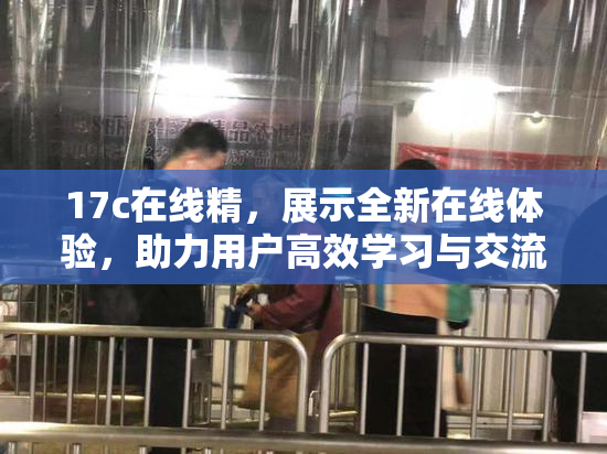 17c在线精，展示全新在线体验，助力用户高效学习与交流。