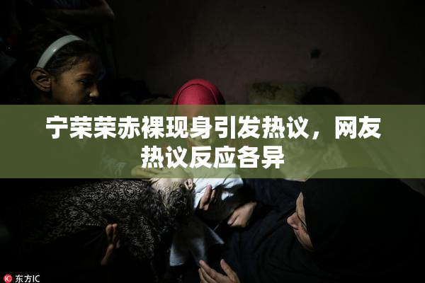 宁荣荣赤裸现身引发热议，网友热议反应各异