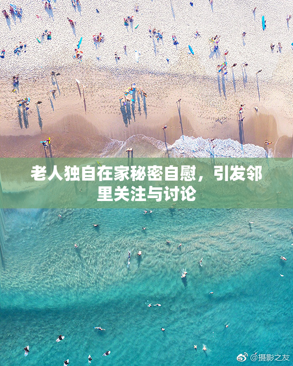 老人独自在家秘密自慰，引发邻里关注与讨论