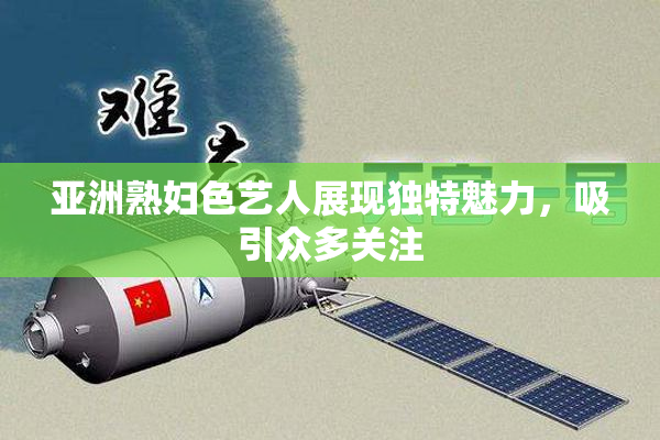 亚洲熟妇色艺人展现独特魅力，吸引众多关注
