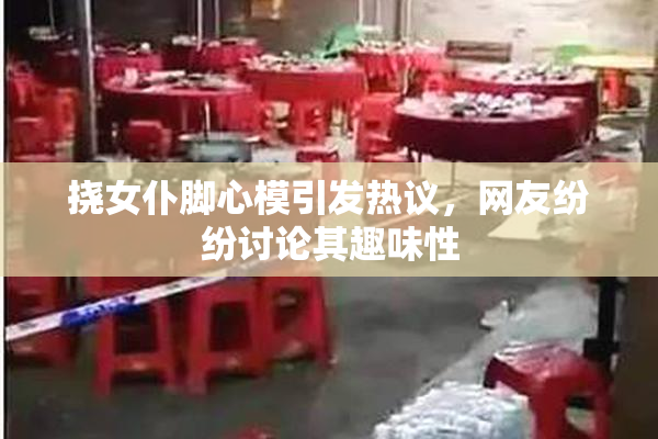 挠女仆脚心模引发热议，网友纷纷讨论其趣味性